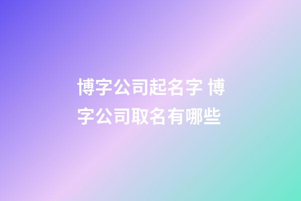 博字公司起名字 博字公司取名有哪些-第1張-公司起名-玄機派